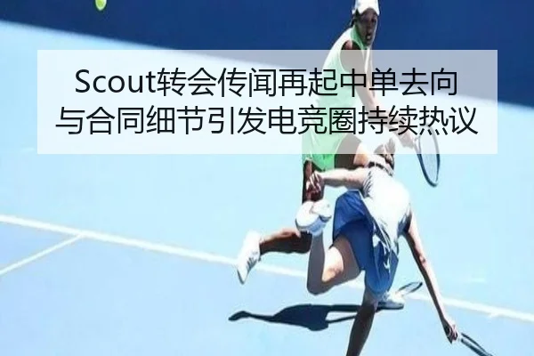 Scout转会传闻再起中单去向与合同细节引发电竞圈持续热议