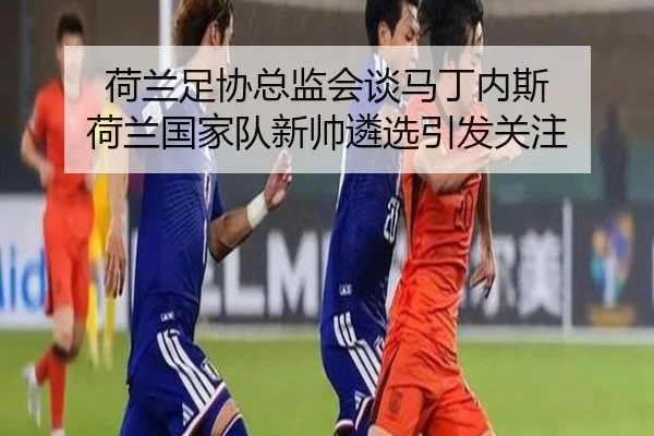 荷兰足协总监会谈马丁内斯 荷兰国家队新帅遴选引发关注